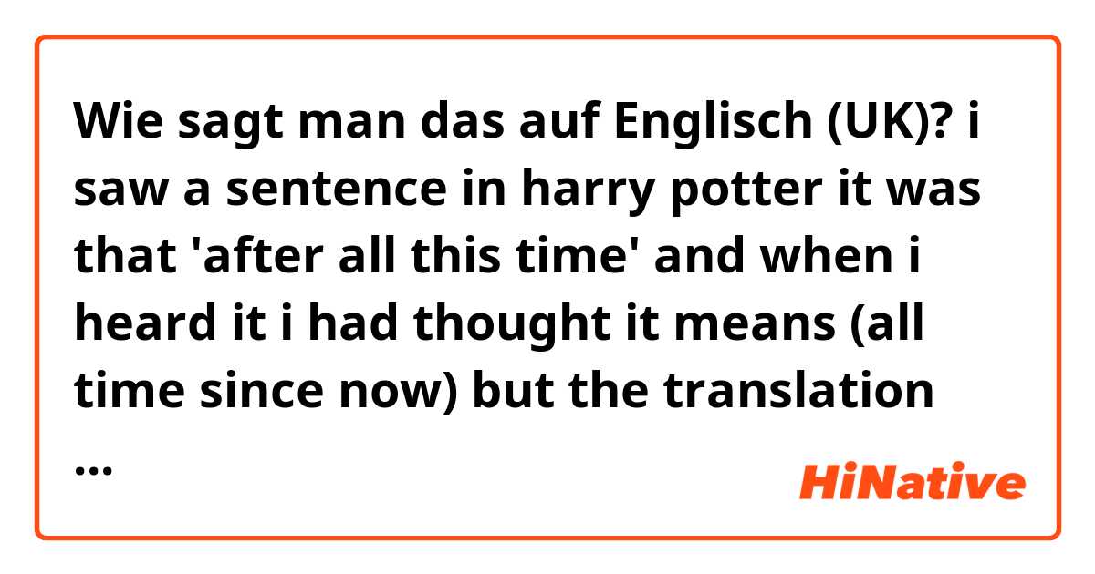 Wie sagt man das auf Englisch (UK)? i saw a sentence in harry potter
it was that 'after all this time'
and when i heard it
i had thought it means (all time since now)
but the translation says (from past to now)
so i wonder how can i translate it
if it would be okay, please explain me that
