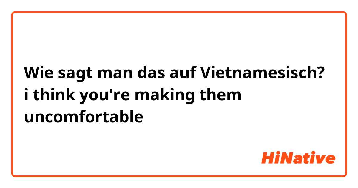 Wie sagt man das auf Vietnamesisch? i think you're making them uncomfortable 