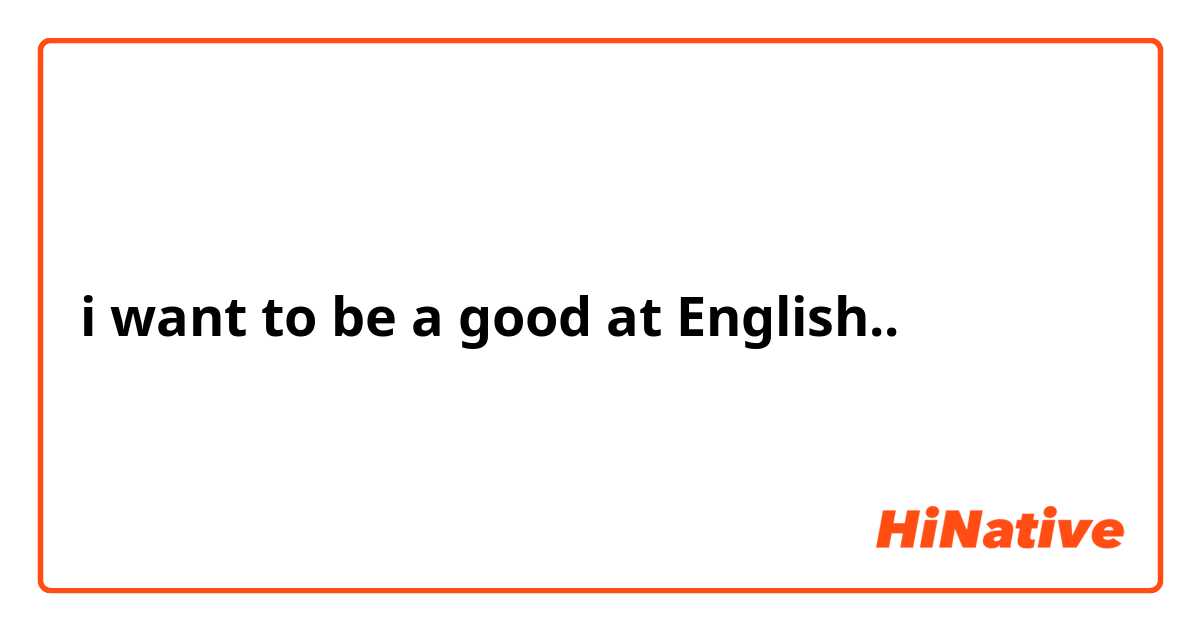 i want to be a good at English..