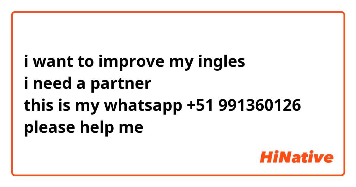 i want to improve my ingles 
i need a partner 
this is my whatsapp +51 991360126
please help me