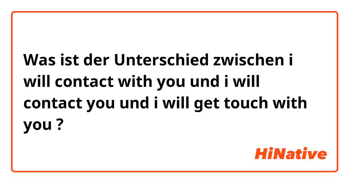 Was ist der Unterschied zwischen  i will contact with you und  i will contact you und  i will get touch with you ?