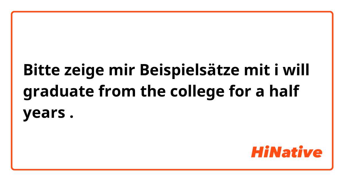 Bitte zeige mir Beispielsätze mit i will graduate from the college for a half years.