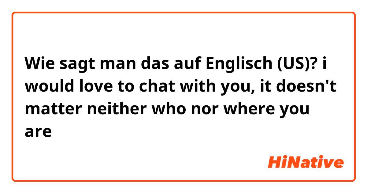 Wie sagt man das auf Englisch (US)? i would love to chat with you, 
it doesn't matter neither who nor where you are