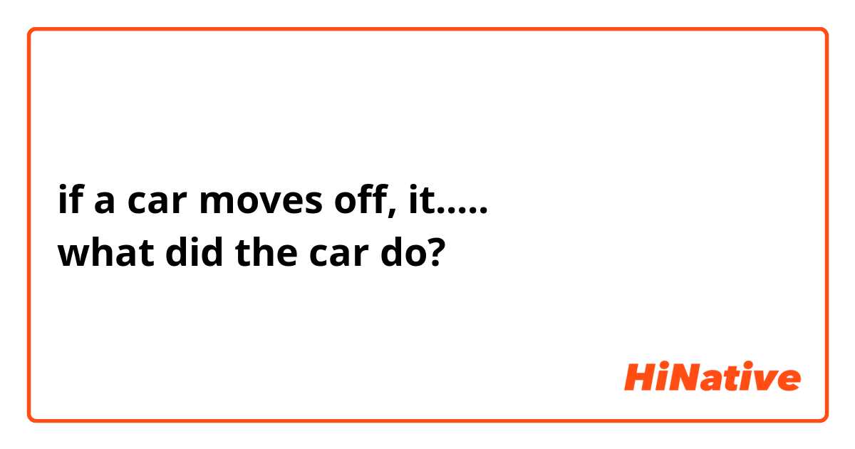 if a car moves off, it.....
what did the car do?