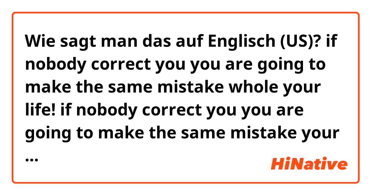 Wie sagt man das auf Englisch (US)? if nobody correct you you are going to make the same mistake whole your life!

if nobody correct you you are going to make the same mistake your whole life!

which sentence is correct?