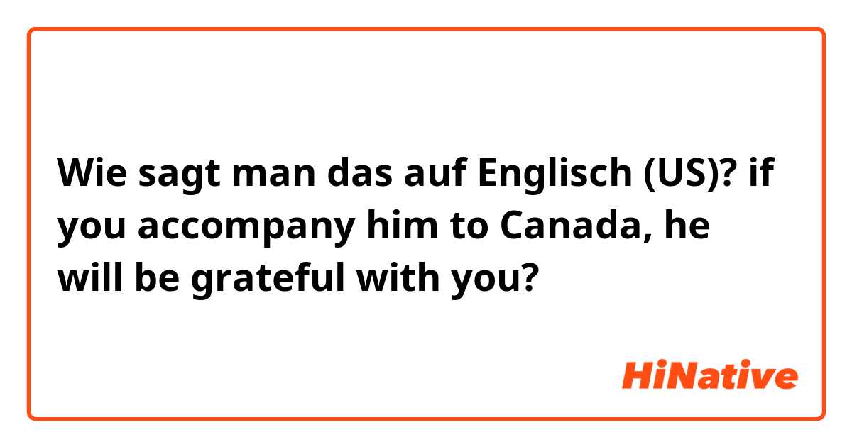 Wie sagt man das auf Englisch (US)? if you accompany him to Canada, he will be grateful with you?