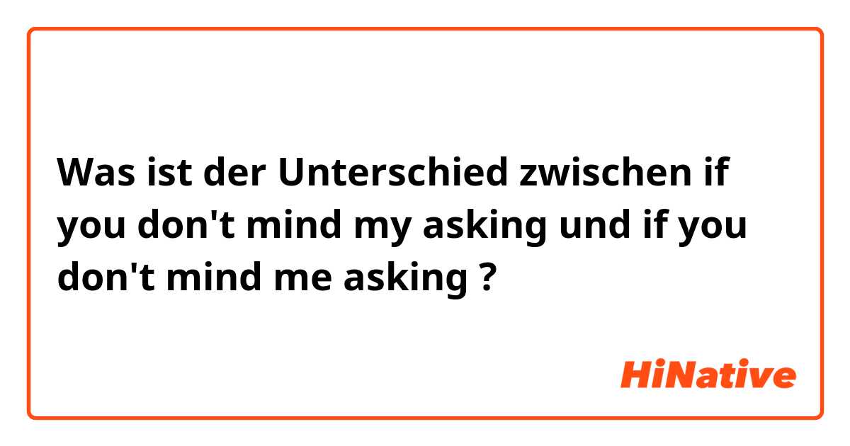 Was ist der Unterschied zwischen if you don't mind my asking und if you don't mind me asking ?