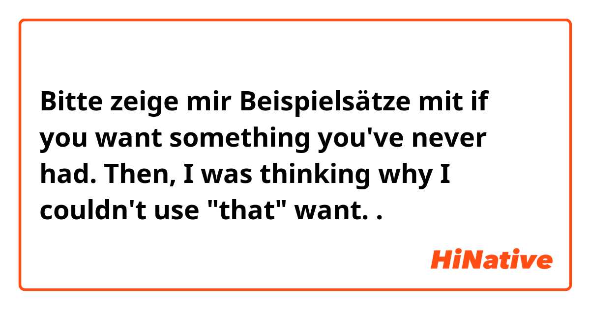 Bitte zeige mir Beispielsätze mit if you want something you've never had. Then, I was thinking why I couldn't use "that" want..