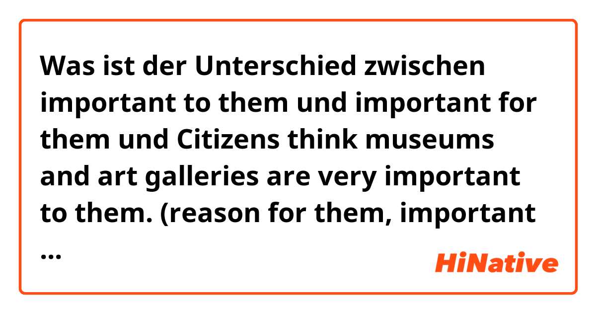 Was ist der Unterschied zwischen important to them  und important for them und Citizens think museums and art galleries are very important to them.  (reason for them, important is the reason, why isn't important for them? ?
