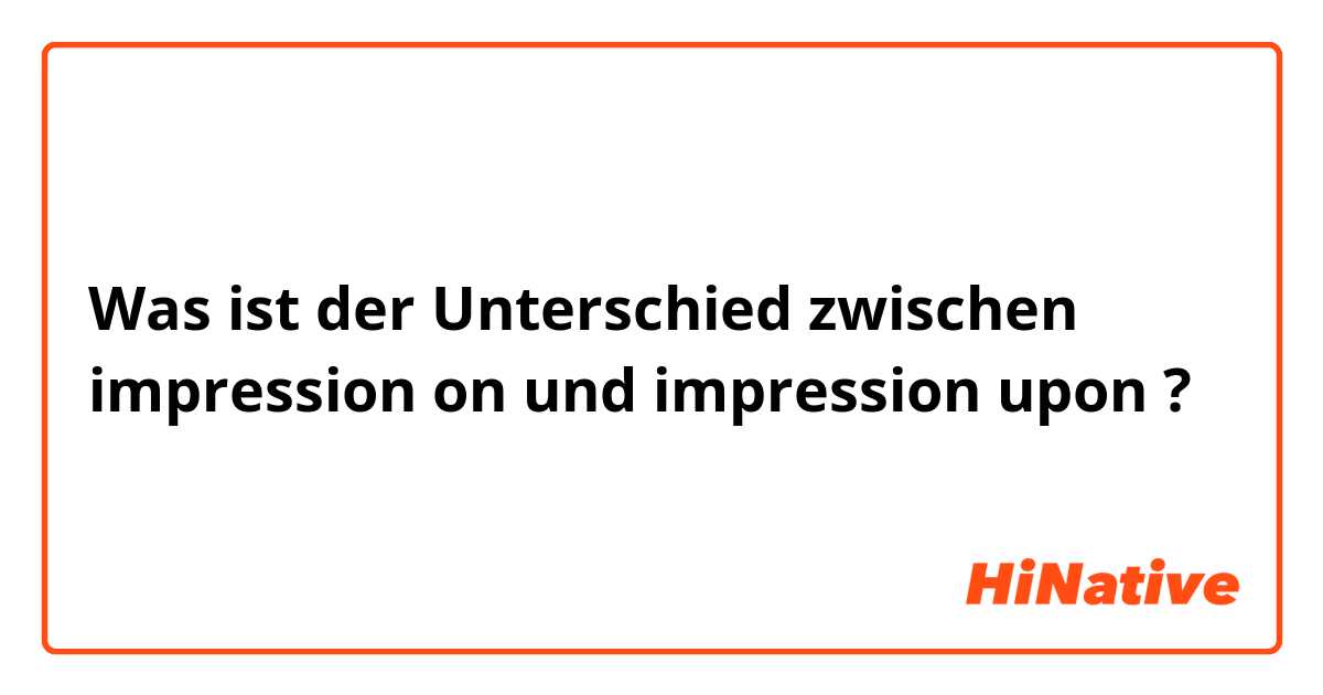 Was ist der Unterschied zwischen impression on und impression upon ?