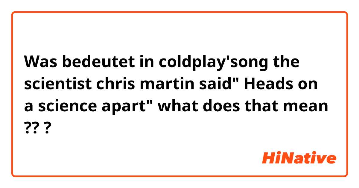 Was bedeutet in coldplay'song the scientist
chris martin said" Heads on a science apart"
what does that mean ???