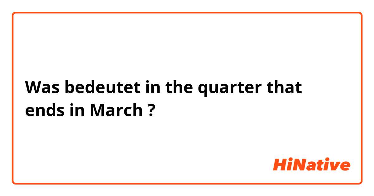 Was bedeutet in the quarter that ends in March ?