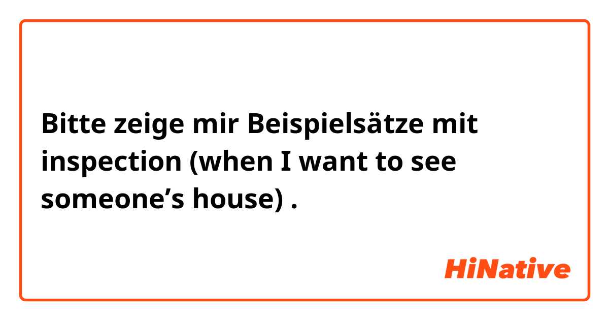 Bitte zeige mir Beispielsätze mit inspection (when I want to see someone’s house).