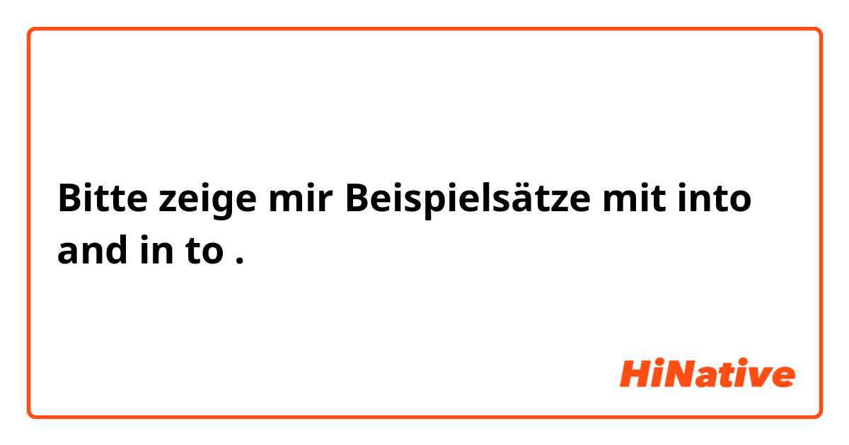 Bitte zeige mir Beispielsätze mit into and in to.