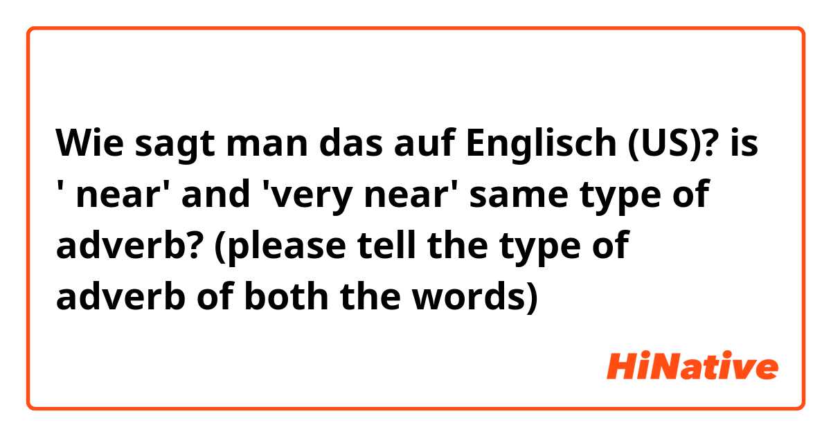 Wie sagt man das auf Englisch (US)? is ' near' and  'very near' same type of adverb? (please tell the type of adverb of both the words) 