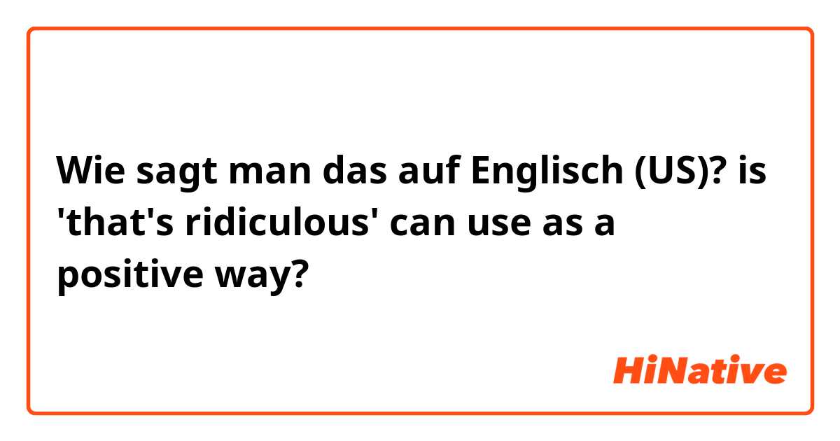 Wie sagt man das auf Englisch (US)? is 'that's ridiculous' can use as a positive way? 