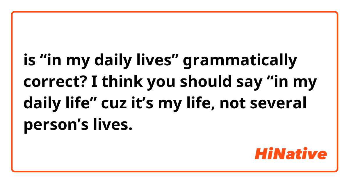 is “in my daily lives” grammatically correct?
I think you should say “in my daily life” cuz it’s my life, not several person’s lives. 