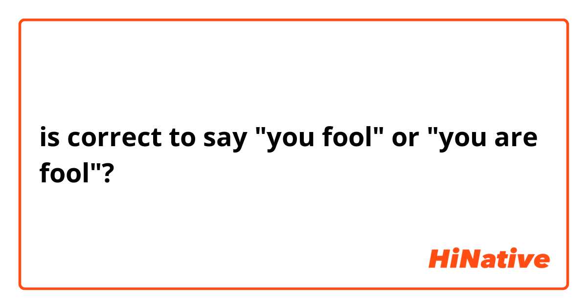 is correct to say "you fool" or "you are fool"?