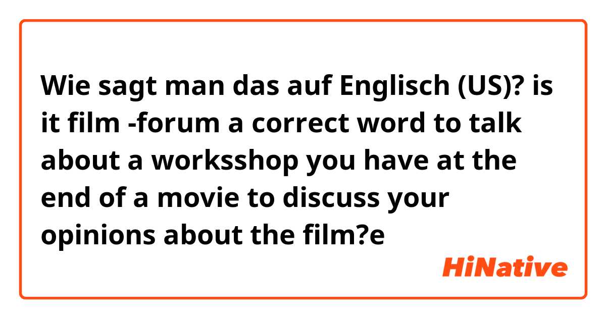 Wie sagt man das auf Englisch (US)? is it  film -forum  a correct word to talk about a  worksshop you have at the end of a movie to discuss your opinions about the film?e