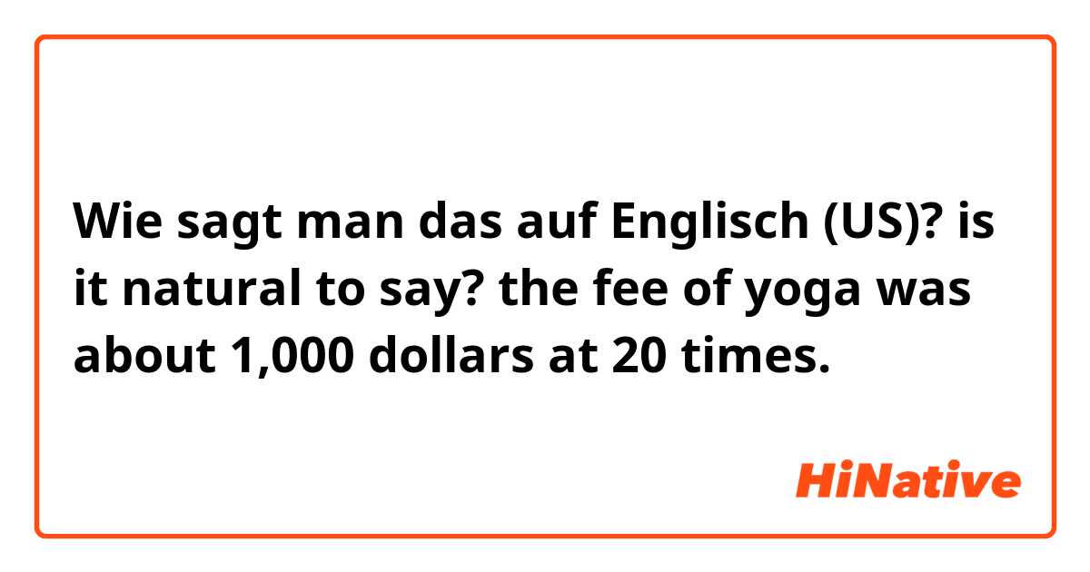 Wie sagt man das auf Englisch (US)? is it natural to say?

the fee of yoga was about 1,000 dollars at 20 times.
 