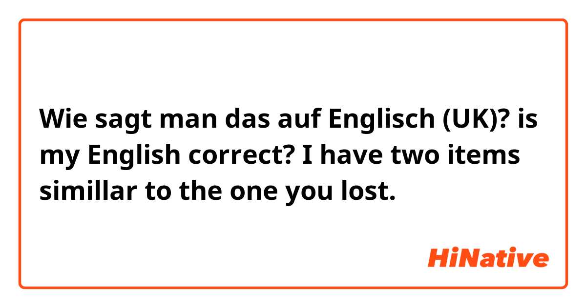 Wie sagt man das auf Englisch (UK)? is my English correct?


I have two items simillar to the one you lost.
