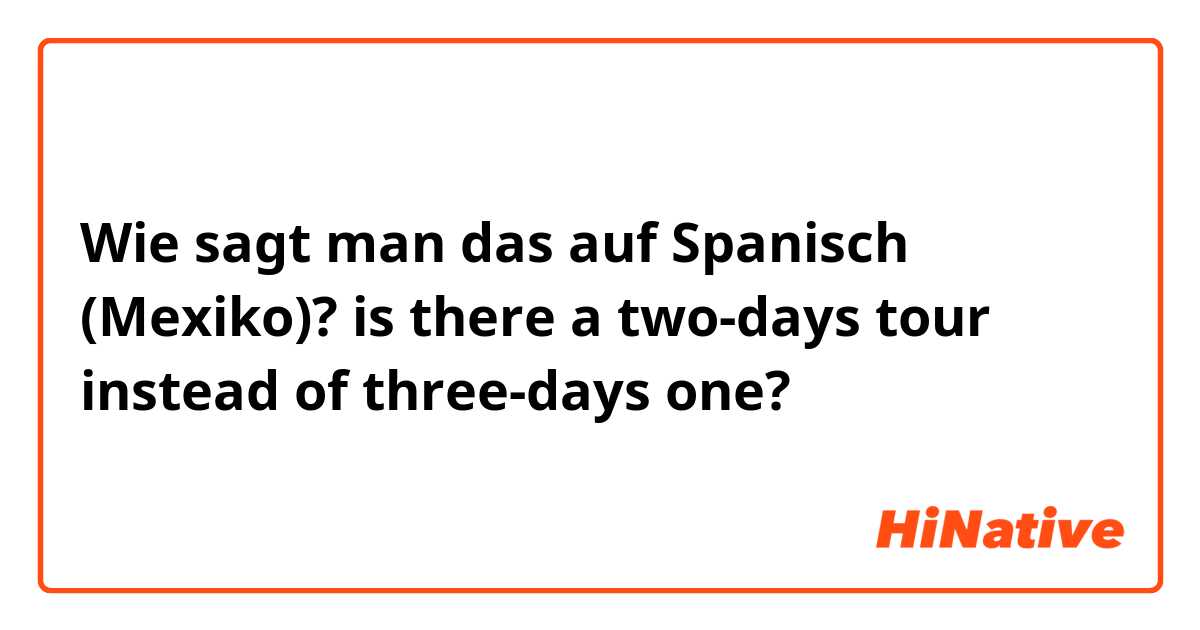 Wie sagt man das auf Spanisch (Mexiko)? is there a two-days tour instead of three-days one? 