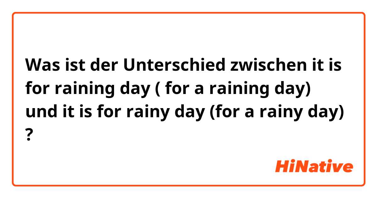 Was ist der Unterschied zwischen it is for raining day ( for a raining day) und it is for rainy day (for a rainy day) ?
