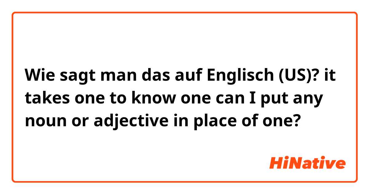 Wie sagt man das auf Englisch (US)? it takes one to know one 
can I put any noun or adjective in place of one?