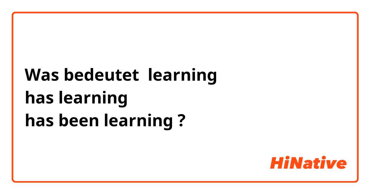 Was bedeutet learning
has learning
has been learning?