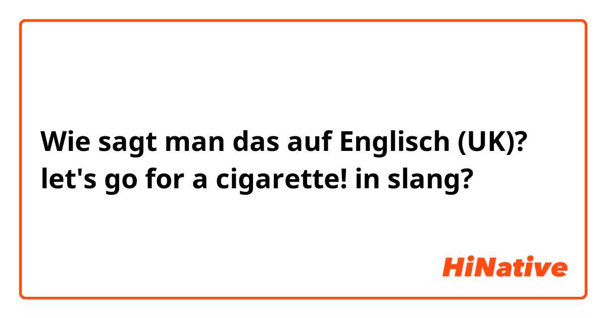 Wie sagt man das auf Englisch (UK)? let's go for a cigarette! in slang?
