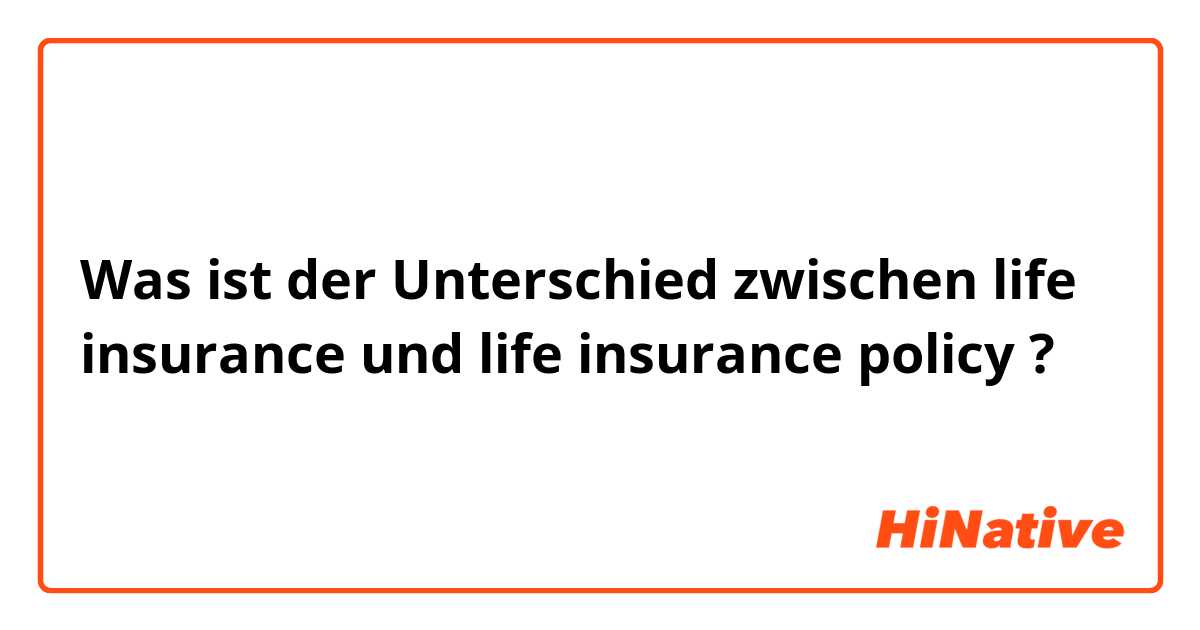 Was ist der Unterschied zwischen life insurance  und life insurance policy ?