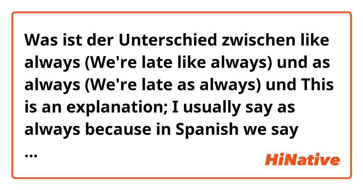 Was ist der Unterschied zwischen like always (We're late like always) und as always (We're late as always) und This is an explanation; I usually say as always because in Spanish we say como siempre but I don't know if it's more correct the first sentence. 😅 ?