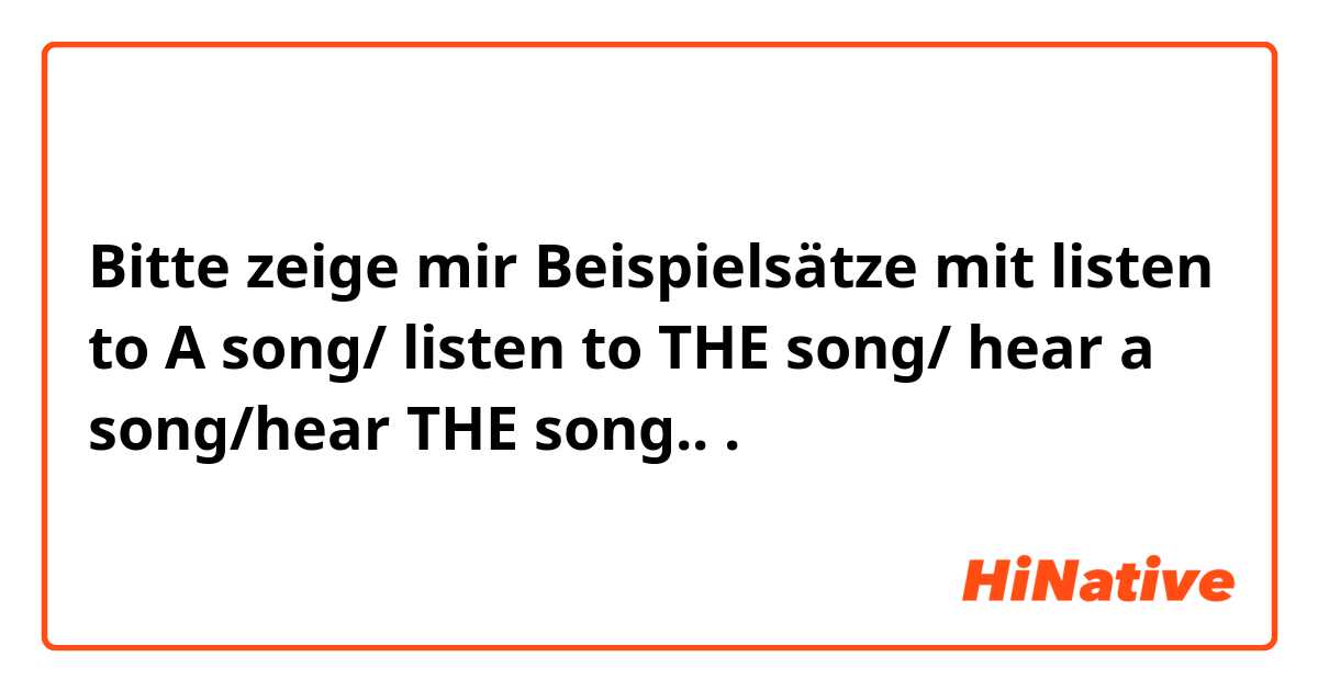 Bitte zeige mir Beispielsätze mit listen to A song/ listen to THE song/ hear a song/hear THE song...