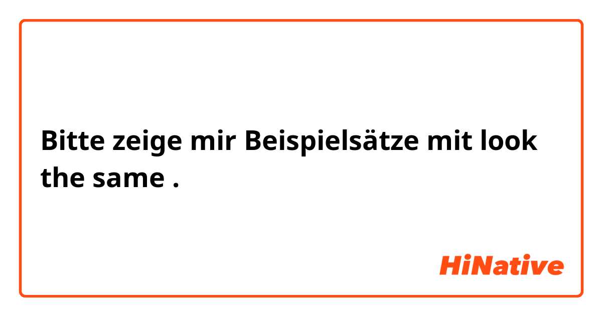 Bitte zeige mir Beispielsätze mit look the same.