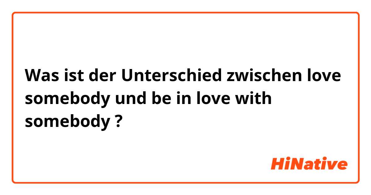 Was ist der Unterschied zwischen love somebody und be in love with somebody ?