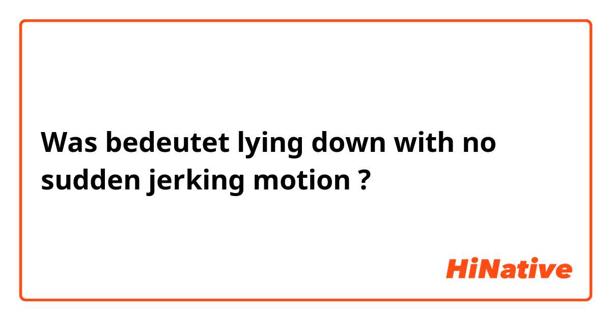 Was bedeutet lying down with no sudden jerking motion?