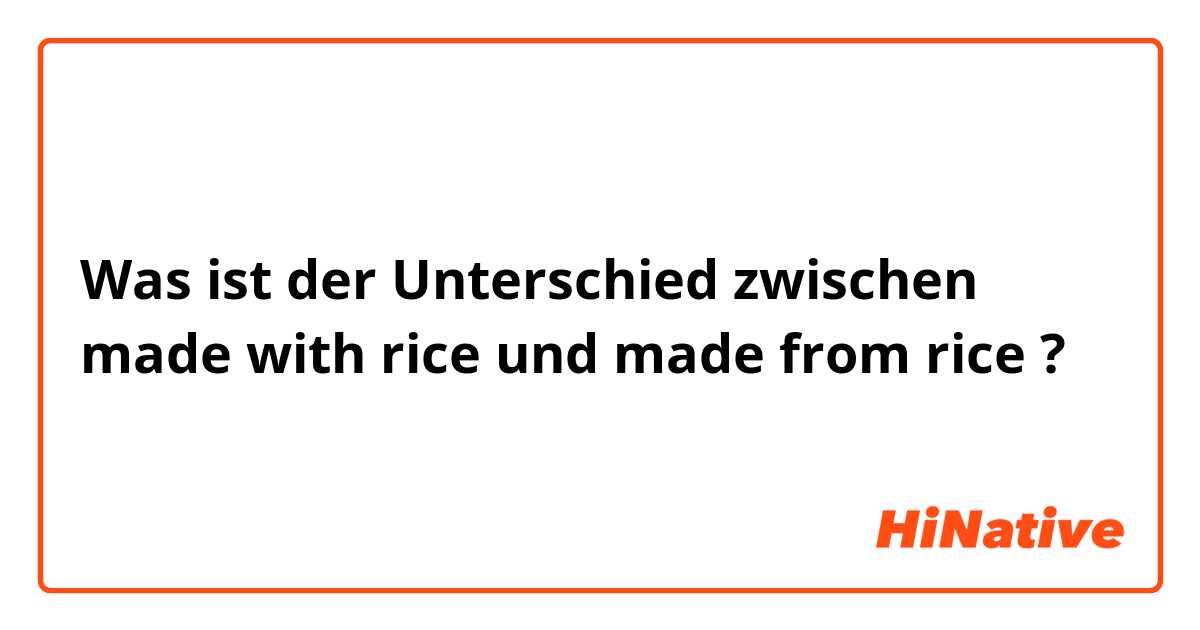 Was ist der Unterschied zwischen made with rice und made from rice ?
