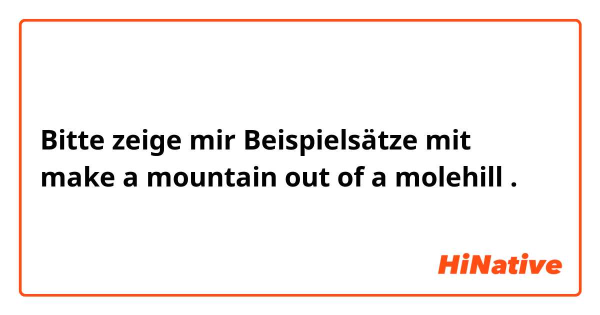 Bitte zeige mir Beispielsätze mit make a mountain out of a molehill.