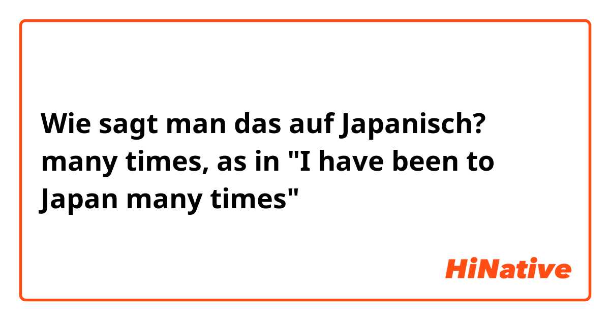 Wie sagt man das auf Japanisch? many times, as in "I have been to Japan many times"