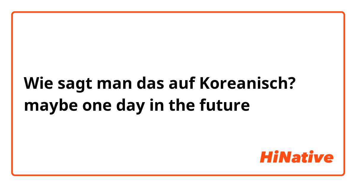 Wie sagt man das auf Koreanisch? maybe one day in the future 