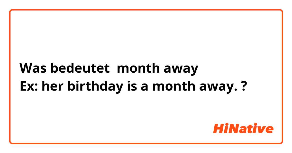Was bedeutet month away
Ex: her birthday is a month away.?