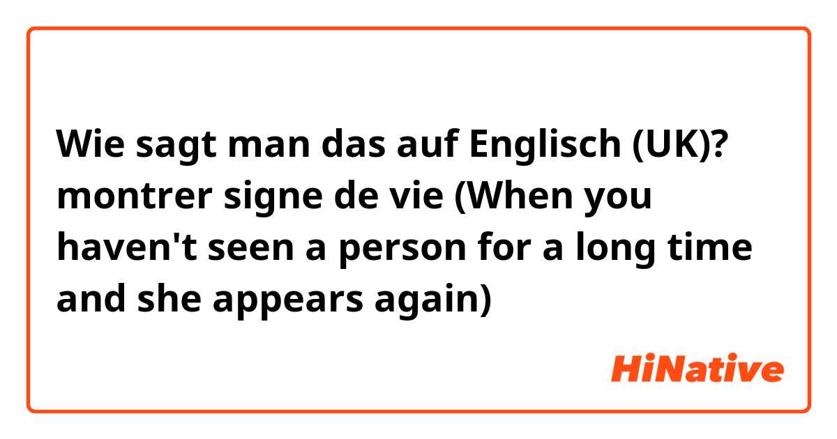 Wie sagt man das auf Englisch (UK)? montrer signe de vie (When you haven't seen a person for a long time and she appears again) 