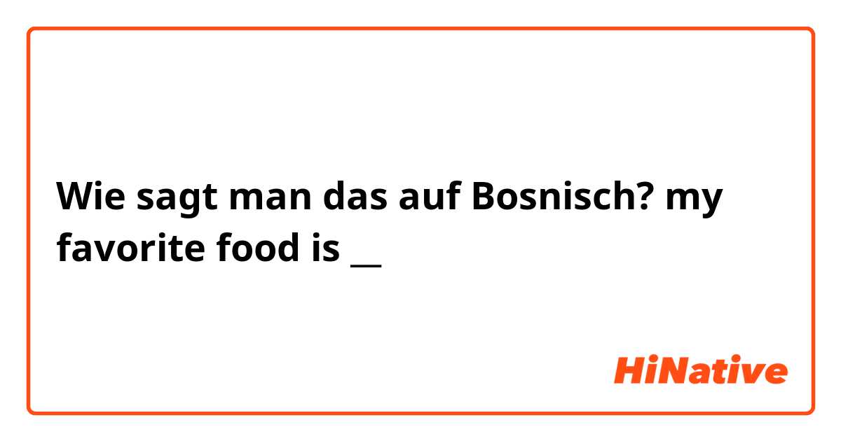 Wie sagt man das auf Bosnisch? my favorite food is __