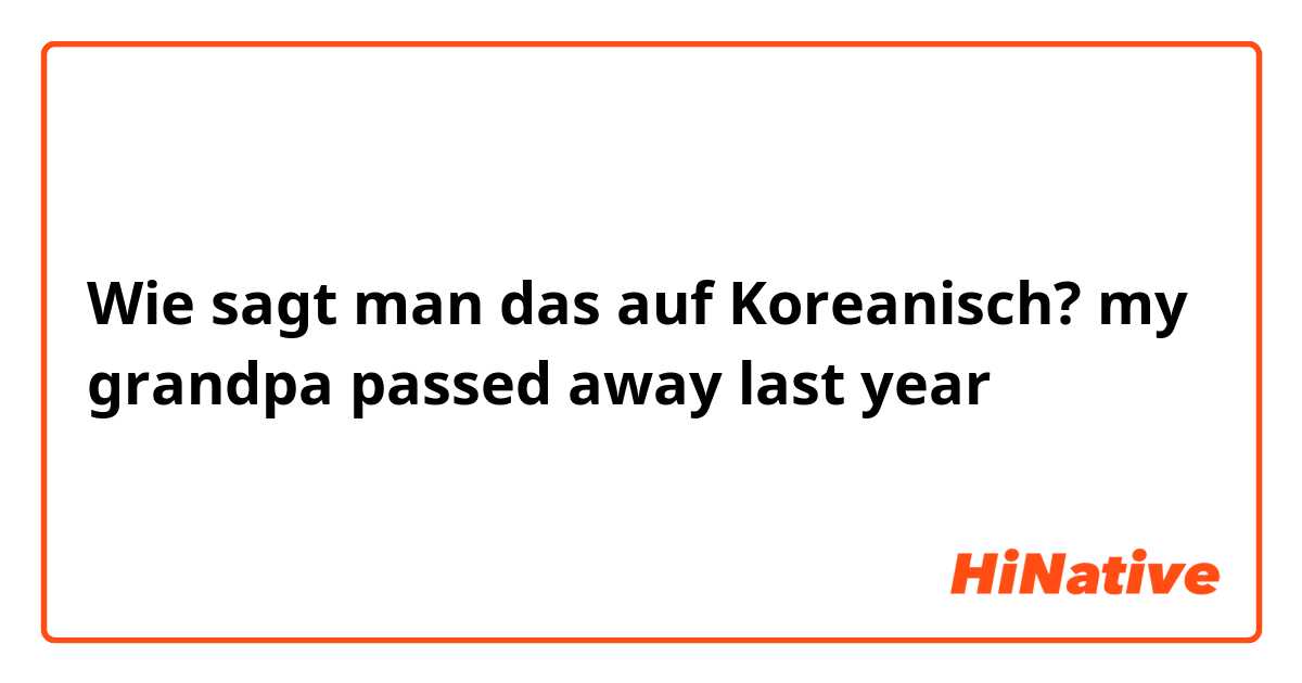 Wie sagt man das auf Koreanisch? my grandpa passed away last year