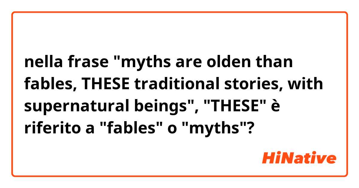 nella frase "myths are olden than fables, THESE traditional stories, with supernatural beings", "THESE" è riferito a "fables" o "myths"?