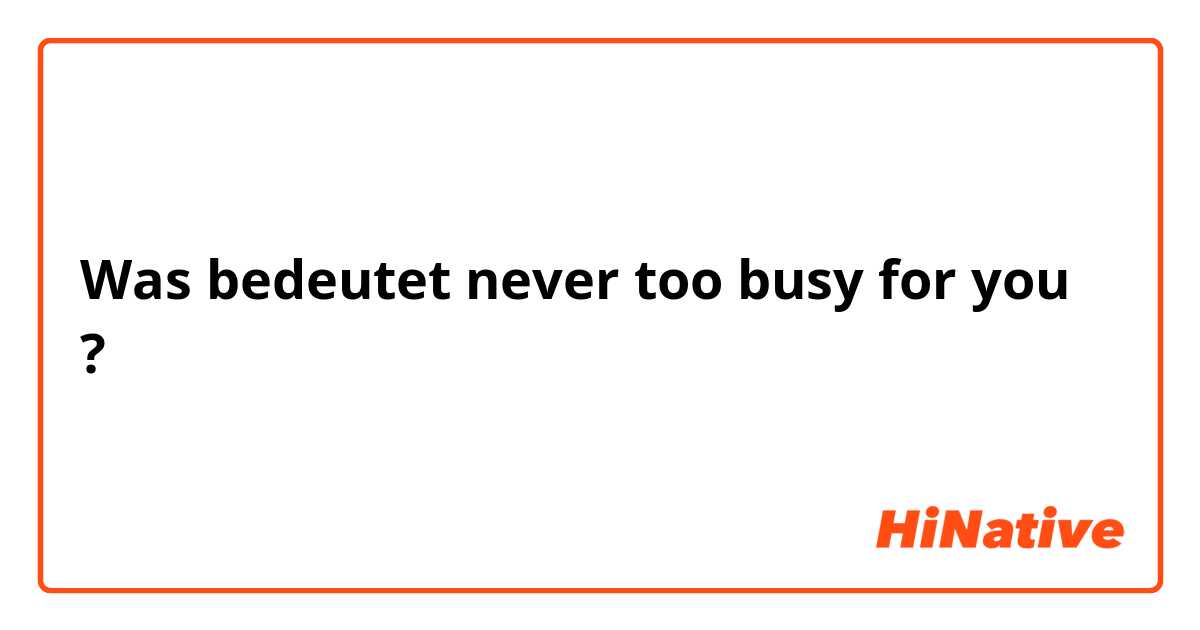 Was bedeutet never too busy for you?