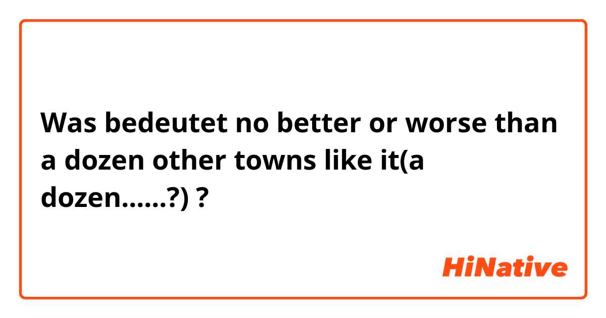 Was bedeutet no better or worse than a dozen other towns like it(a dozen......?) ?