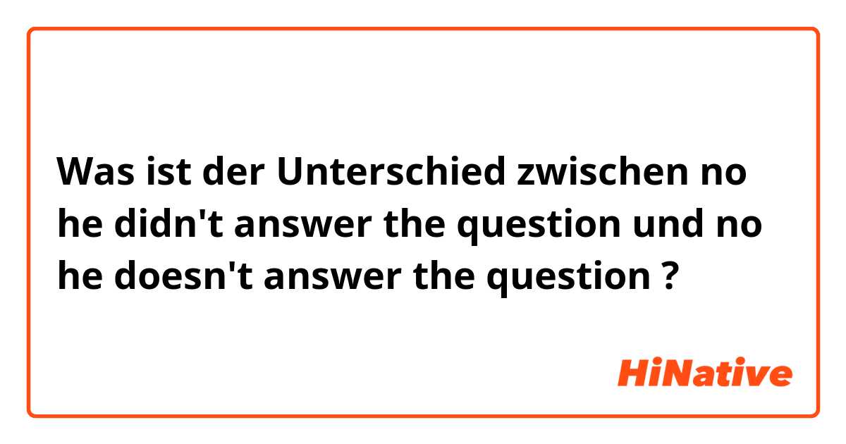 Was ist der Unterschied zwischen no he didn't answer the question und no he doesn't answer the question ?