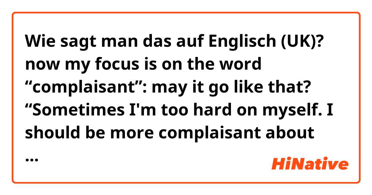 Wie sagt man das auf Englisch (UK)? now my focus is on the word “complaisant”: may it go like that? “Sometimes I'm too hard on myself. I should be more complaisant about my foibles: at the end, I'm weak like everyone else”