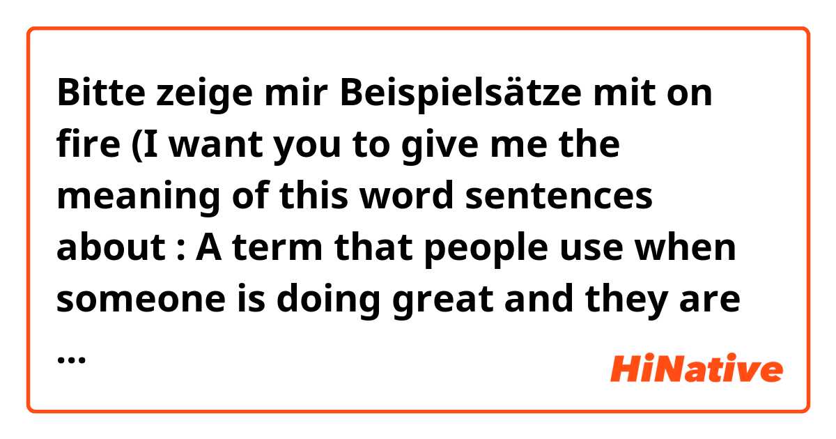 Bitte zeige mir Beispielsätze mit on fire (I want you to give me the meaning of this word sentences about : A term that people use when someone is doing great and they are unable to be stopped).